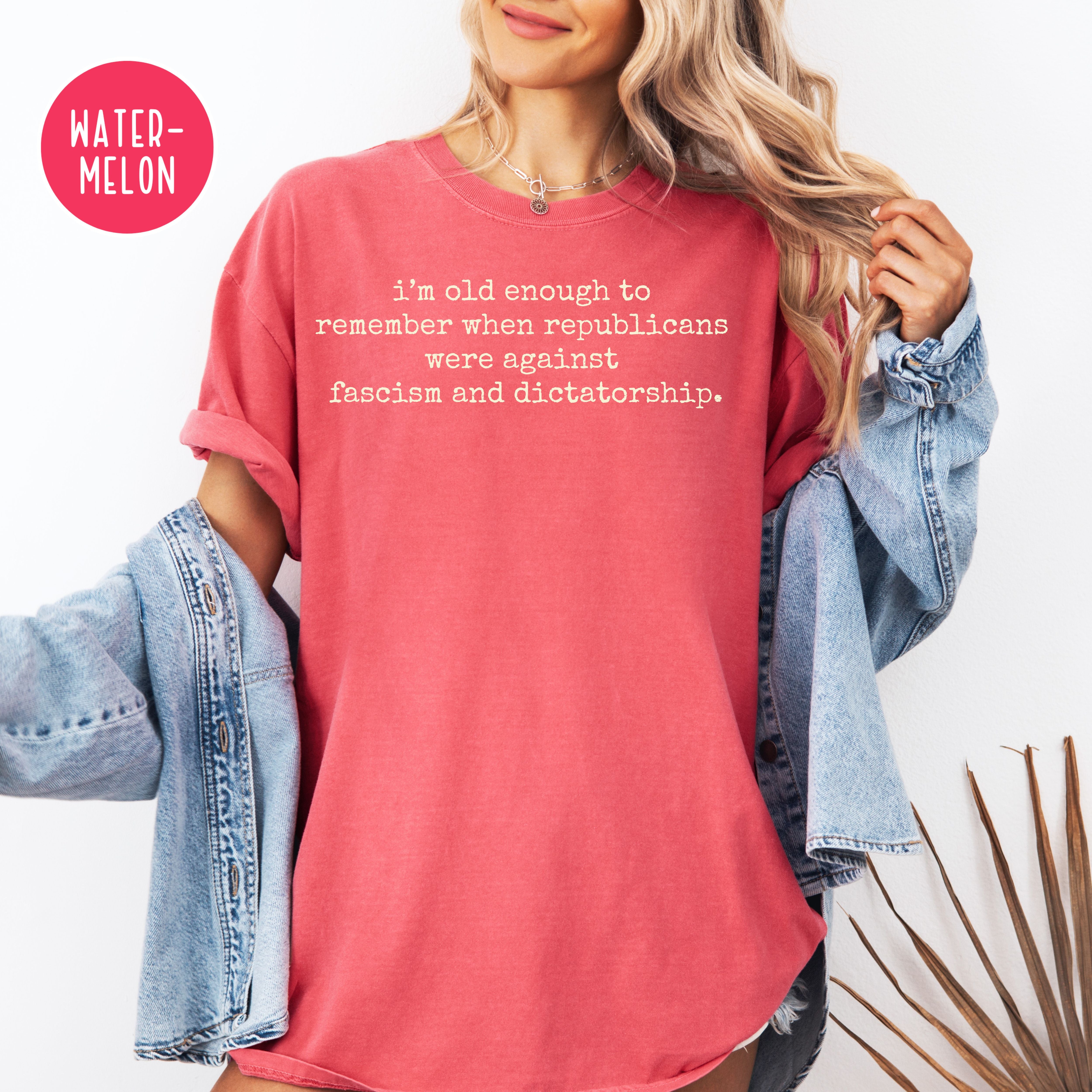 Anti Trump I'm Old Enough To Remember When Republicans Were Against Fascism Comfort Colors Democrat Protest Tee